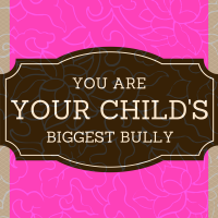 YOU are your child's biggest bully...
